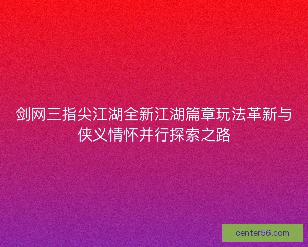 剑网三指尖江湖全新江湖篇章玩法革新与侠义情怀并行探索之路