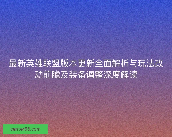 最新英雄联盟版本更新全面解析与玩法改动前瞻及装备调整深度解读